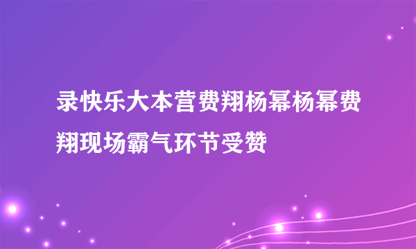 录快乐大本营费翔杨幂杨幂费翔现场霸气环节受赞