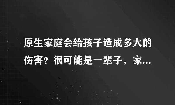 原生家庭会给孩子造成多大的伤害？很可能是一辈子，家长要重视