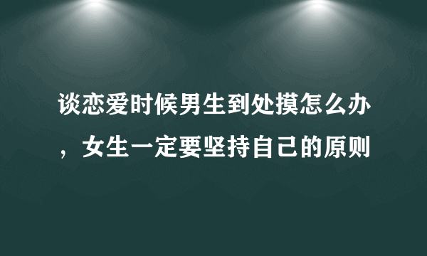 谈恋爱时候男生到处摸怎么办，女生一定要坚持自己的原则