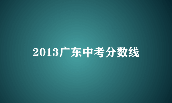 2013广东中考分数线