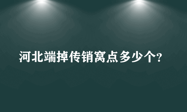 河北端掉传销窝点多少个？