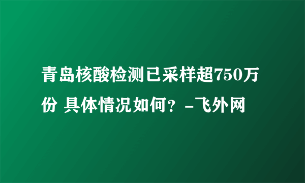 青岛核酸检测已采样超750万份 具体情况如何？-飞外网