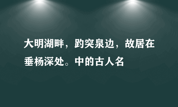 大明湖畔，趵突泉边，故居在垂杨深处。中的古人名