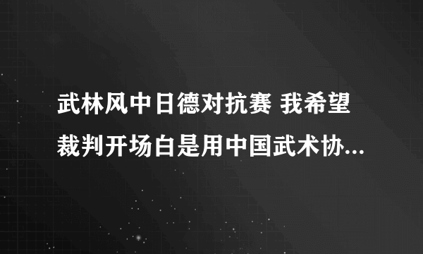 武林风中日德对抗赛 我希望裁判开场白是用中国武术协会名誉担保公平、公正。不要老是让人说比赛不公平