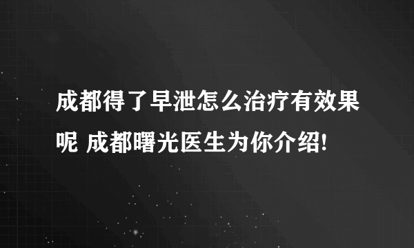 成都得了早泄怎么治疗有效果呢 成都曙光医生为你介绍!