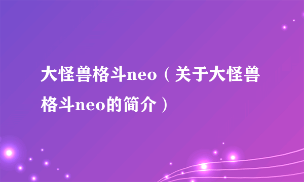 大怪兽格斗neo（关于大怪兽格斗neo的简介）