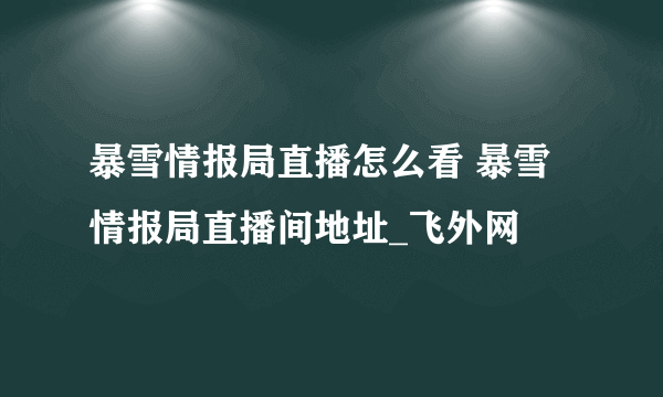 暴雪情报局直播怎么看 暴雪情报局直播间地址_飞外网