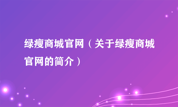 绿瘦商城官网（关于绿瘦商城官网的简介）