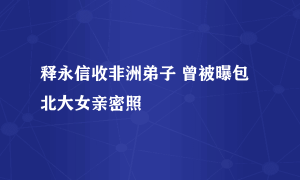 释永信收非洲弟子 曾被曝包北大女亲密照