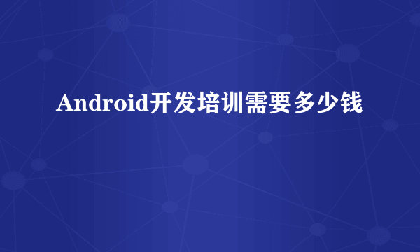 Android开发培训需要多少钱