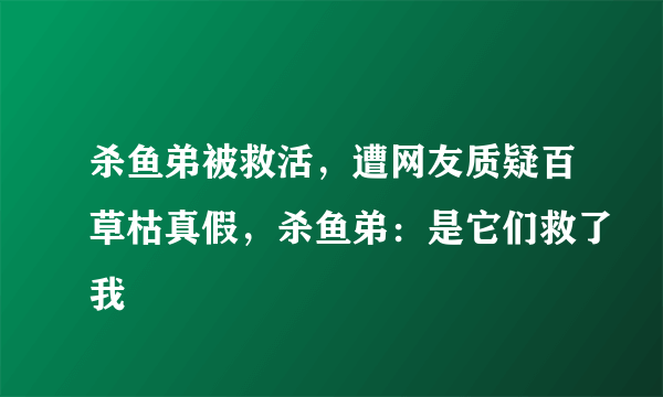 杀鱼弟被救活，遭网友质疑百草枯真假，杀鱼弟：是它们救了我