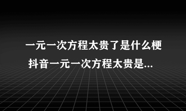 一元一次方程太贵了是什么梗 抖音一元一次方程太贵是什么意思