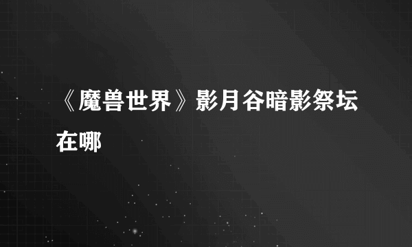 《魔兽世界》影月谷暗影祭坛在哪