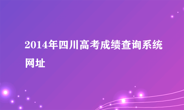 2014年四川高考成绩查询系统网址