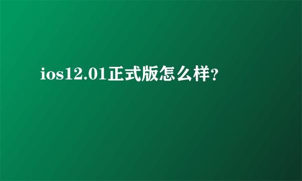 ios12.01正式版怎么样？