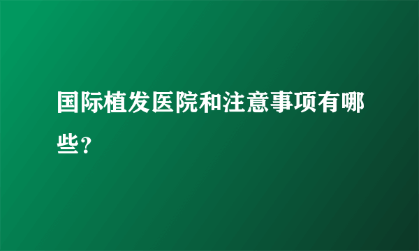 国际植发医院和注意事项有哪些？