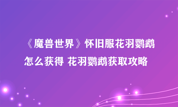 《魔兽世界》怀旧服花羽鹦鹉怎么获得 花羽鹦鹉获取攻略