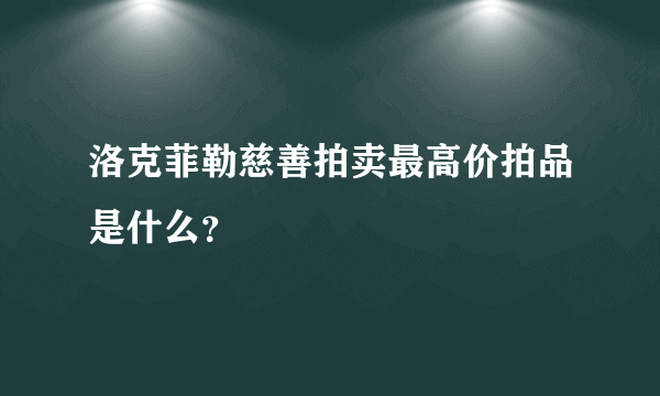 洛克菲勒慈善拍卖最高价拍品是什么？