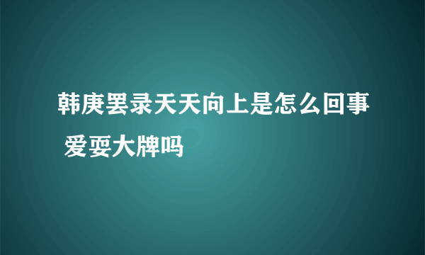 韩庚罢录天天向上是怎么回事 爱耍大牌吗