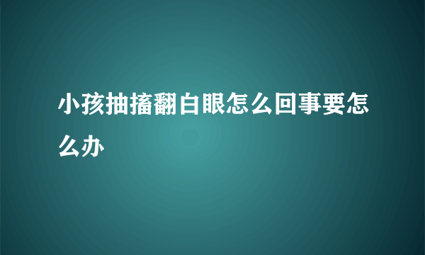 小孩抽搐翻白眼怎么回事要怎么办