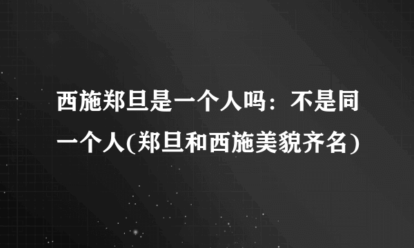 西施郑旦是一个人吗：不是同一个人(郑旦和西施美貌齐名)