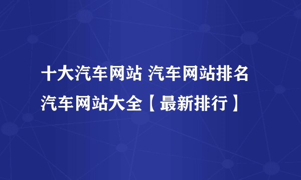 十大汽车网站 汽车网站排名 汽车网站大全【最新排行】