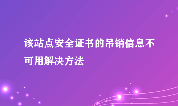 该站点安全证书的吊销信息不可用解决方法