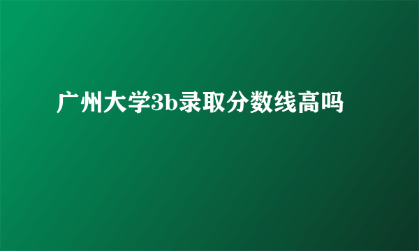 广州大学3b录取分数线高吗