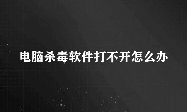 电脑杀毒软件打不开怎么办