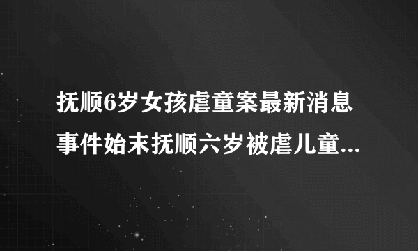 抚顺6岁女孩虐童案最新消息事件始末抚顺六岁被虐儿童判决结果_飞外