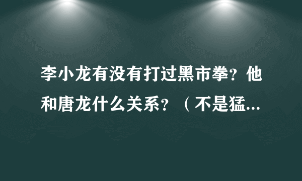 李小龙有没有打过黑市拳？他和唐龙什么关系？（不是猛龙过江里的唐龙）