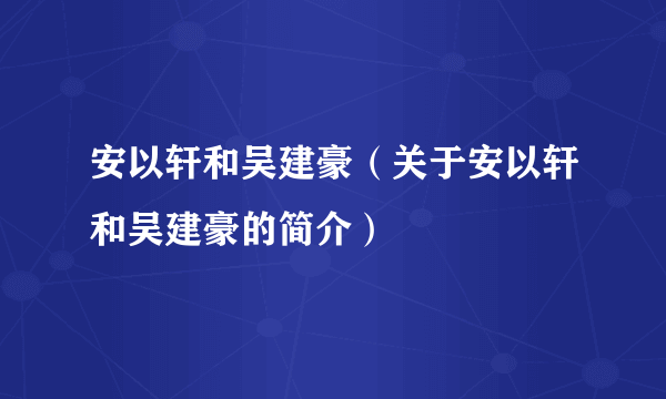 安以轩和吴建豪（关于安以轩和吴建豪的简介）