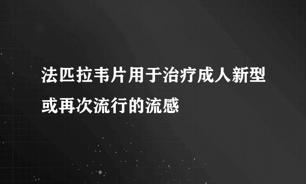 法匹拉韦片用于治疗成人新型或再次流行的流感