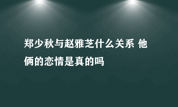 郑少秋与赵雅芝什么关系 他俩的恋情是真的吗