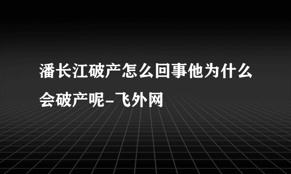 潘长江破产怎么回事他为什么会破产呢-飞外网