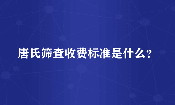 唐氏筛查收费标准是什么？