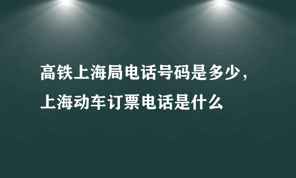 高铁上海局电话号码是多少，上海动车订票电话是什么