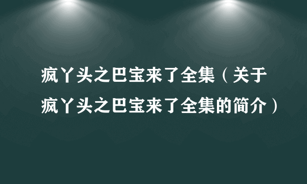 疯丫头之巴宝来了全集（关于疯丫头之巴宝来了全集的简介）