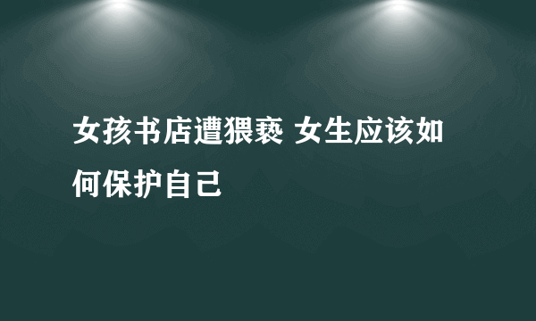 女孩书店遭猥亵 女生应该如何保护自己