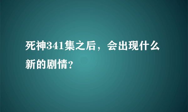 死神341集之后，会出现什么新的剧情？