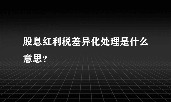 股息红利税差异化处理是什么意思？