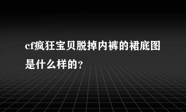 cf疯狂宝贝脱掉内裤的裙底图是什么样的？