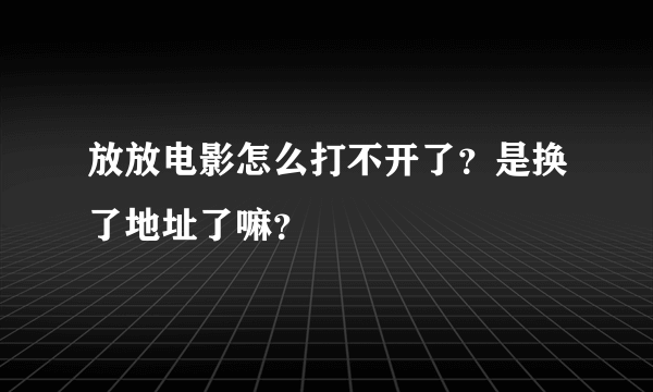 放放电影怎么打不开了？是换了地址了嘛？