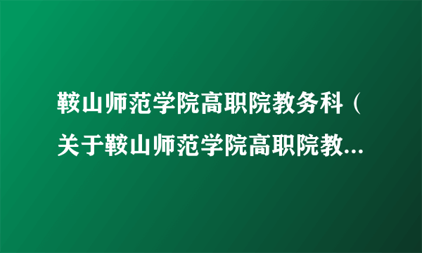 鞍山师范学院高职院教务科（关于鞍山师范学院高职院教务科的简介）