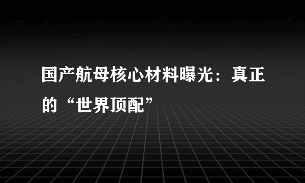 国产航母核心材料曝光：真正的“世界顶配”