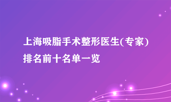 上海吸脂手术整形医生(专家)排名前十名单一览