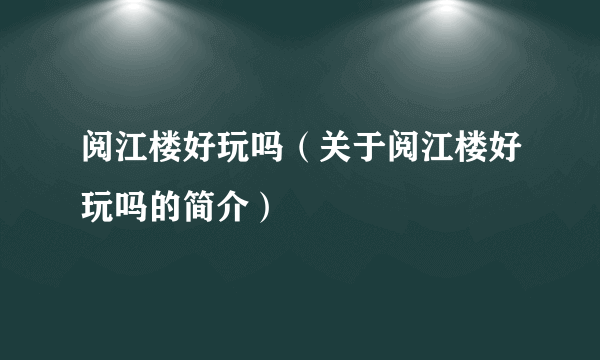 阅江楼好玩吗（关于阅江楼好玩吗的简介）