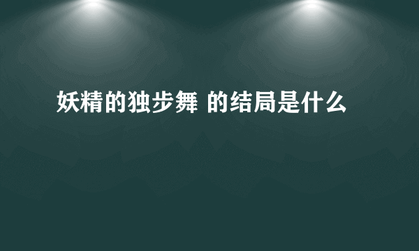 妖精的独步舞 的结局是什么