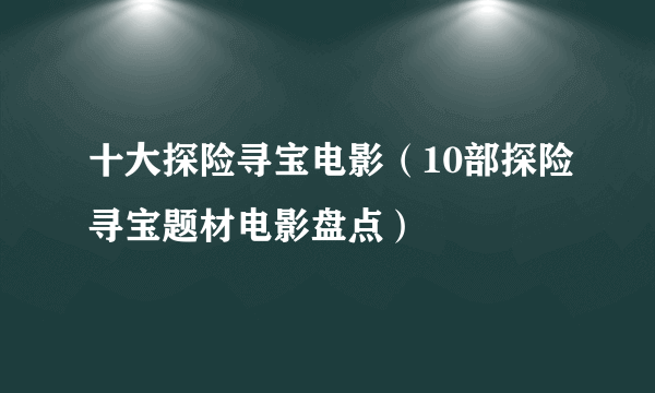 十大探险寻宝电影（10部探险寻宝题材电影盘点）