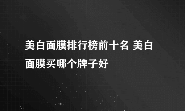 美白面膜排行榜前十名 美白面膜买哪个牌子好